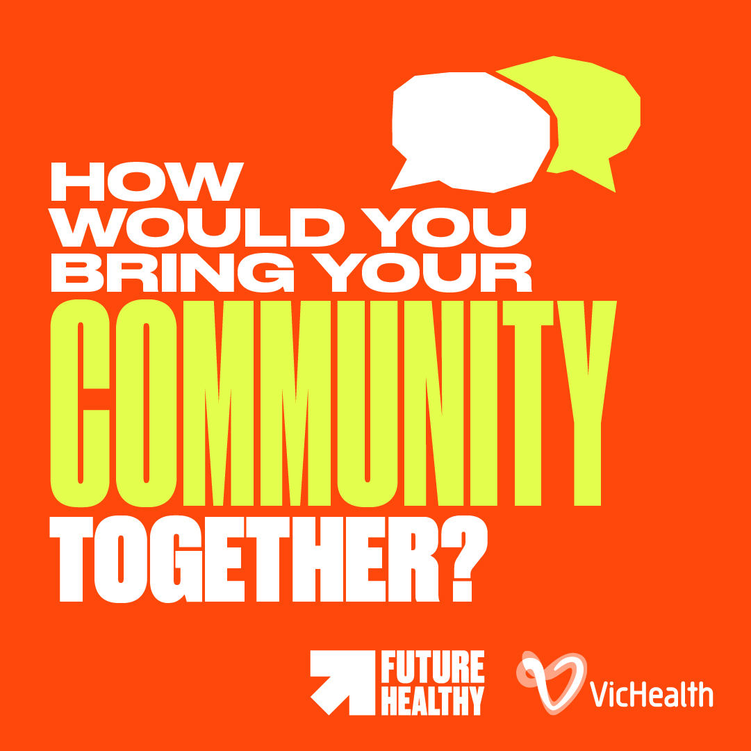HOW WOULD YOU BRING YOUR COMMUNITY TOGETHER? - Future Healthy | VicHealth
